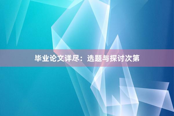 毕业论文详尽:选题与探讨次第
